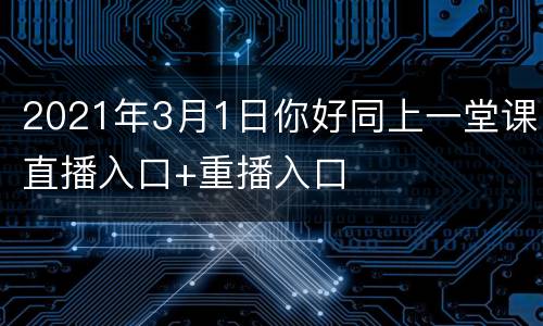 2021年3月1日你好同上一堂课直播入口+重播入口