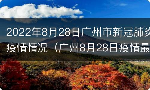 2022年8月28日广州市新冠肺炎疫情情况（广州8月28日疫情最新情况 最新消息）