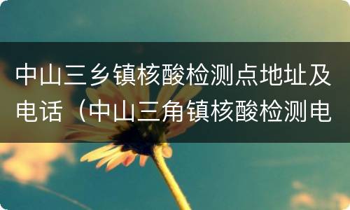 中山三乡镇核酸检测点地址及电话（中山三角镇核酸检测电话）