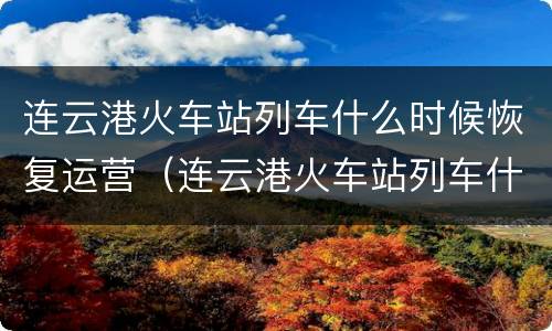 连云港火车站列车什么时候恢复运营（连云港火车站列车什么时候恢复运营的）