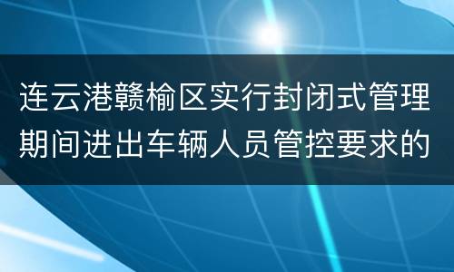 连云港赣榆区实行封闭式管理期间进出车辆人员管控要求的通知
