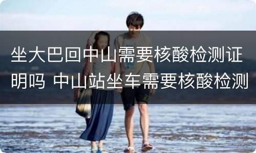 坐大巴回中山需要核酸检测证明吗 中山站坐车需要核酸检测吗