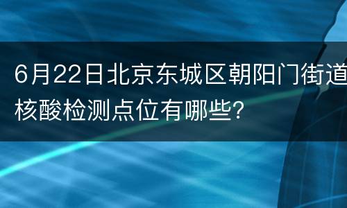 6月22日北京东城区朝阳门街道核酸检测点位有哪些？