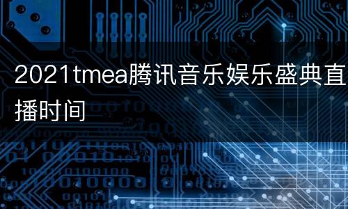 2021tmea腾讯音乐娱乐盛典直播时间