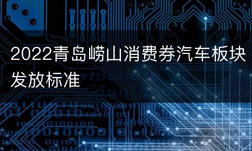 2022青岛崂山消费券汽车板块发放标准