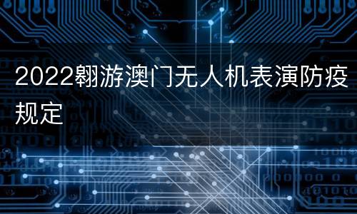 2022翱游澳门无人机表演防疫规定