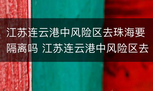 江苏连云港中风险区去珠海要隔离吗 江苏连云港中风险区去珠海要隔离吗