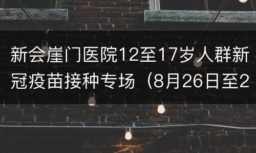 新会崖门医院12至17岁人群新冠疫苗接种专场（8月26日至27日）