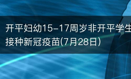 开平妇幼15-17周岁非开平学生接种新冠疫苗(7月28日)