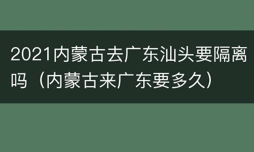 2021内蒙古去广东汕头要隔离吗（内蒙古来广东要多久）