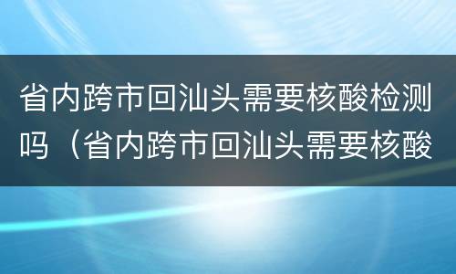 省内跨市回汕头需要核酸检测吗（省内跨市回汕头需要核酸检测吗今天）