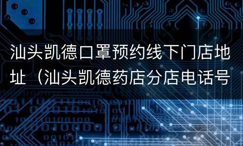 汕头凯德口罩预约线下门店地址（汕头凯德药店分店电话号码）
