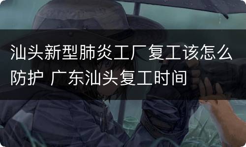 汕头新型肺炎工厂复工该怎么防护 广东汕头复工时间