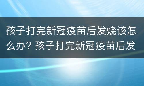 孩子打完新冠疫苗后发烧该怎么办? 孩子打完新冠疫苗后发烧该怎么办