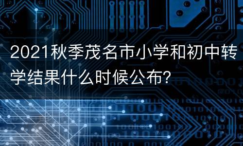2021秋季茂名市小学和初中转学结果什么时候公布？