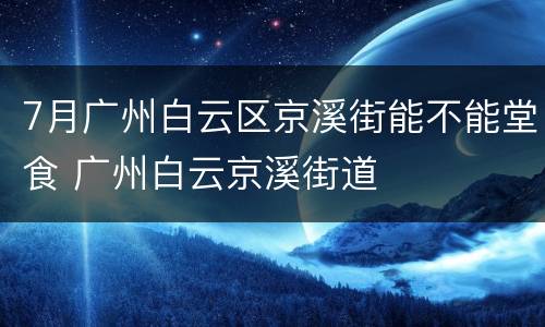 7月广州白云区京溪街能不能堂食 广州白云京溪街道
