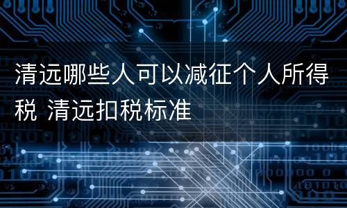 清远哪些人可以减征个人所得税 清远扣税标准