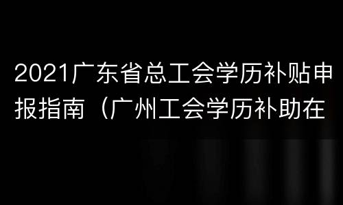 2021广东省总工会学历补贴申报指南（广州工会学历补助在哪查进度）