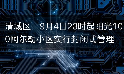 清城区​9月4日23时起阳光100阿尔勒小区实行封闭式管理