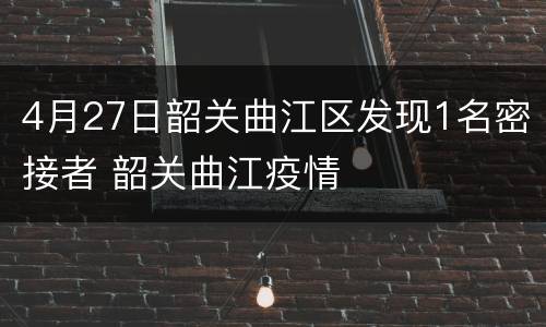 4月27日韶关曲江区发现1名密接者 韶关曲江疫情