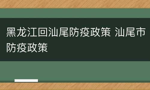 黑龙江回汕尾防疫政策 汕尾市防疫政策