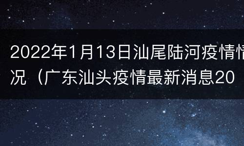 2022年1月13日汕尾陆河疫情情况（广东汕头疫情最新消息2021）