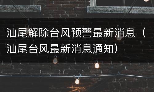 汕尾解除台风预警最新消息（汕尾台风最新消息通知）