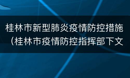 桂林市新型肺炎疫情防控措施（桂林市疫情防控指挥部下文）