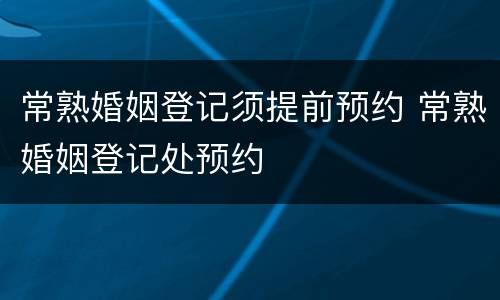常熟婚姻登记须提前预约 常熟婚姻登记处预约