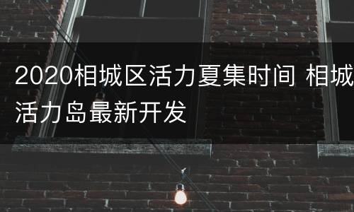 2020相城区活力夏集时间 相城活力岛最新开发
