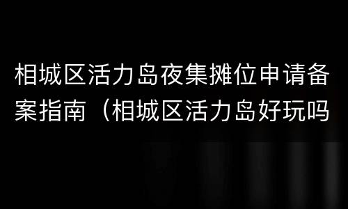 相城区活力岛夜集摊位申请备案指南（相城区活力岛好玩吗）