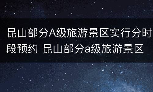 昆山部分A级旅游景区实行分时段预约 昆山部分a级旅游景区实行分时段预约吗