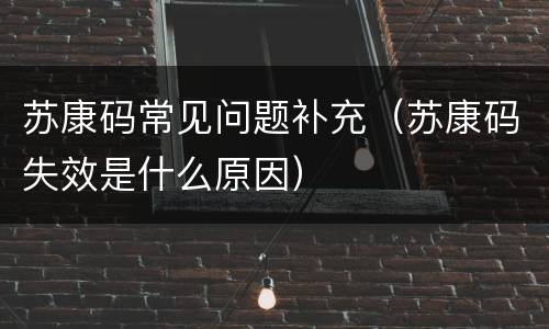 苏康码常见问题补充（苏康码失效是什么原因）