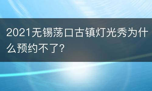 2021无锡荡口古镇灯光秀为什么预约不了？
