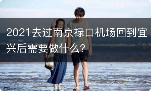 2021去过南京禄口机场回到宜兴后需要做什么？