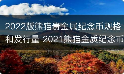 2022版熊猫贵金属纪念币规格和发行量 2021熊猫金质纪念币
