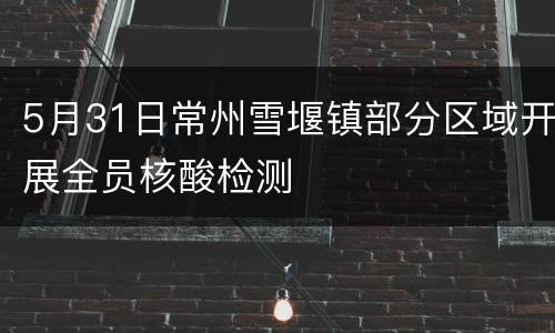 5月31日常州雪堰镇部分区域开展全员核酸检测