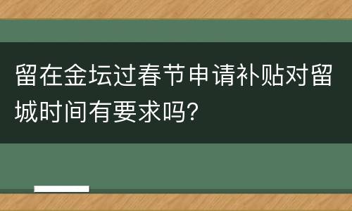 留在金坛过春节申请补贴对留城时间有要求吗？