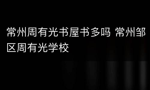 常州周有光书屋书多吗 常州邹区周有光学校