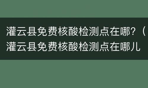 灌云县免费核酸检测点在哪?（灌云县免费核酸检测点在哪儿）
