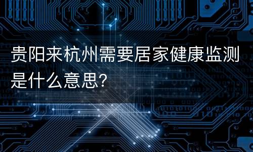 贵阳来杭州需要居家健康监测是什么意思？