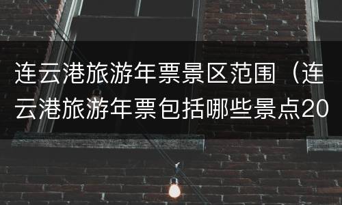 连云港旅游年票景区范围（连云港旅游年票包括哪些景点2020）