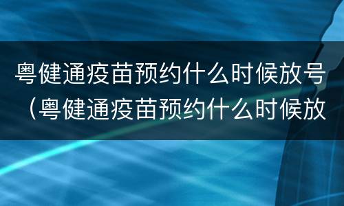 粤健通疫苗预约什么时候放号（粤健通疫苗预约什么时候放号汕头）