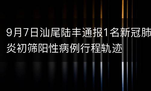 9月7日汕尾陆丰通报1名新冠肺炎初筛阳性病例行程轨迹
