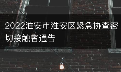 2022淮安市淮安区紧急协查密切接触者通告