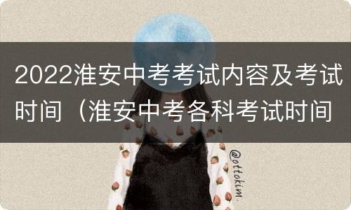 2022淮安中考考试内容及考试时间（淮安中考各科考试时间表）