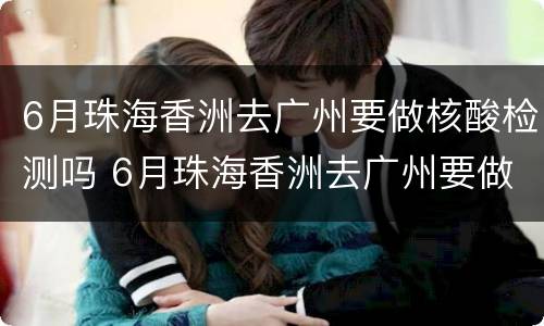 6月珠海香洲去广州要做核酸检测吗 6月珠海香洲去广州要做核酸检测吗现在
