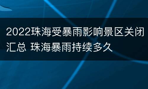 2022珠海受暴雨影响景区关闭汇总 珠海暴雨持续多久