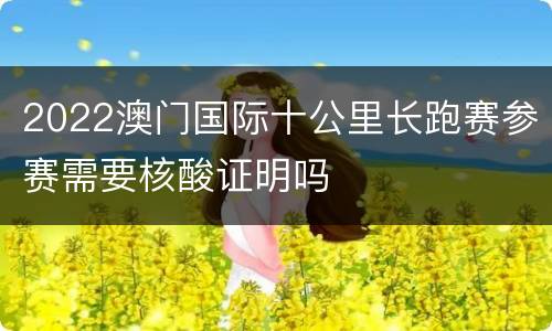 2022澳门国际十公里长跑赛参赛需要核酸证明吗