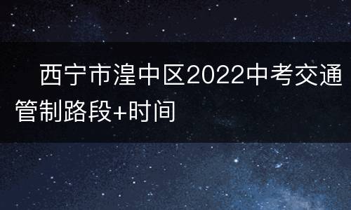 ​西宁市湟中区2022中考交通管制路段+时间